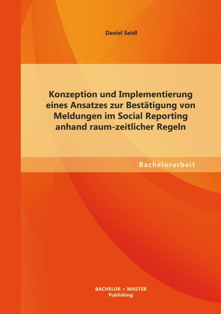 Konzeption und Implementierung eines Ansatzes zur Bestätigung von Meldungen im Social Reporting anhand raum-zeitlicher Regeln - Daniel Seidl