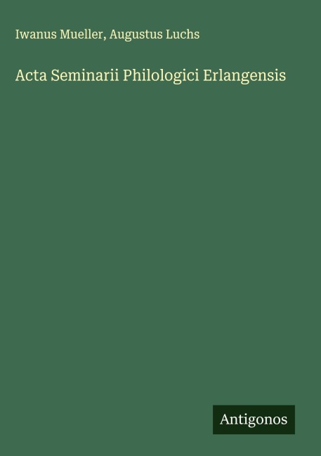 Acta Seminarii Philologici Erlangensis - Iwanus Mueller, Augustus Luchs