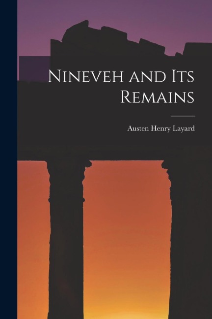 Nineveh and Its Remains - Austen Henry Layard