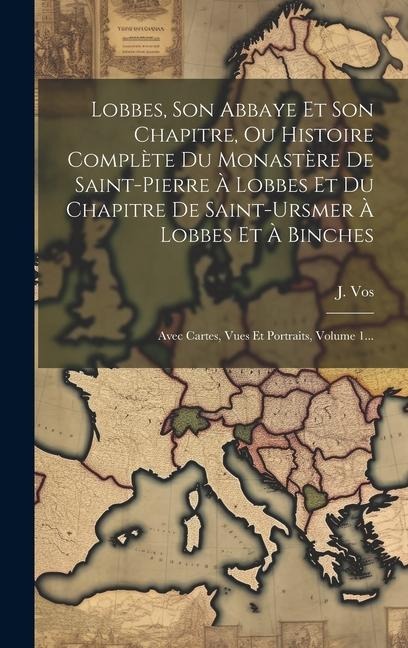 Lobbes, Son Abbaye Et Son Chapitre, Ou Histoire Complète Du Monastère De Saint-pierre À Lobbes Et Du Chapitre De Saint-ursmer À Lobbes Et À Binches: A - J. Vos