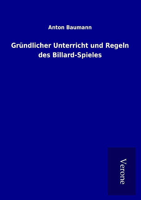 Gründlicher Unterricht und Regeln des Billard-Spieles - Anton Baumann