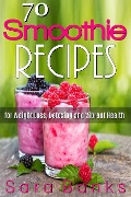 70 Smoothie Recipes for Weight Loss, Detoxing and Vibrant Health - Sara Banks