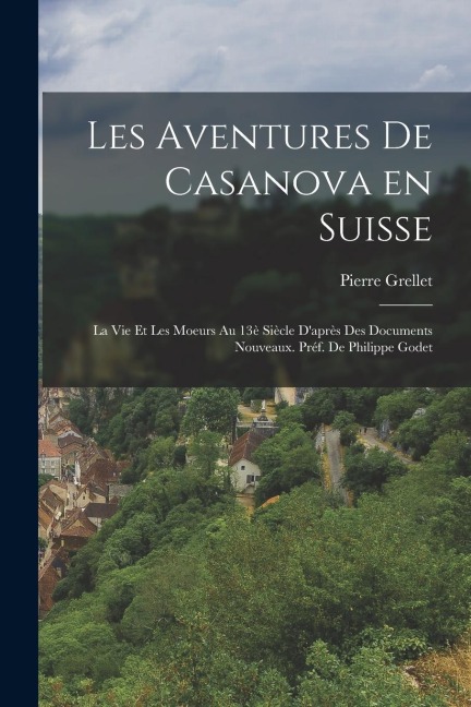Les aventures de Casanova en Suisse: La vie et les moeurs au 13è siècle d'après des documents nouveaux. Préf. de Philippe Godet - Grellet Pierre
