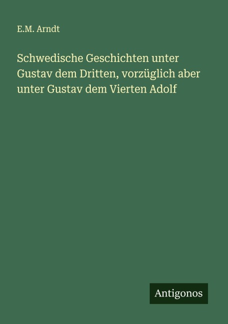 Schwedische Geschichten unter Gustav dem Dritten, vorzüglich aber unter Gustav dem Vierten Adolf - E. M. Arndt