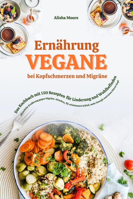 Vegane Ernährung bei Kopfschmerzen & Migräne: Das Kochbuch mit 150 Rezepten für Linderung & Wohlbefinden (Pflanzliche Ernährung gegen Migräne-Attacken, erholsamen Schlaf, mehr Energie & klaren Kopf) - Alisha Moore