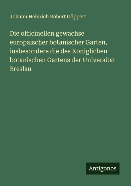 Die officinellen gewachse europaischer botanischer Garten, insbesondere die des Koniglichen botanischen Gartens der Universitat Breslau - Johann Heinrich Robert Göppert