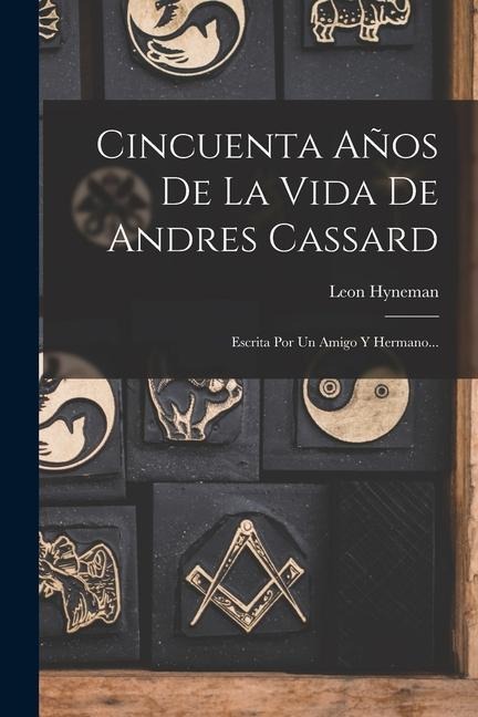 Cincuenta Años De La Vida De Andres Cassard: Escrita Por Un Amigo Y Hermano... - Leon Hyneman