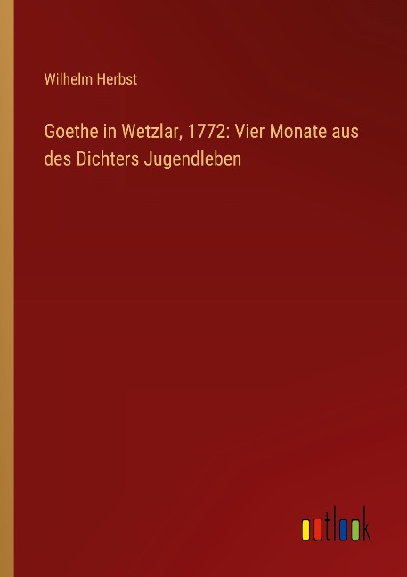 Goethe in Wetzlar, 1772: Vier Monate aus des Dichters Jugendleben - Wilhelm Herbst