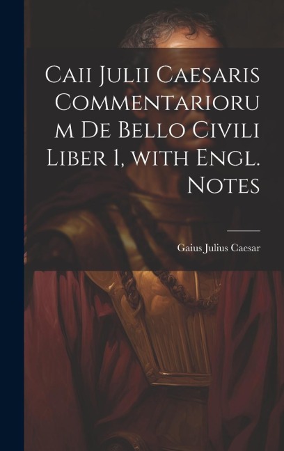 Caii Julii Caesaris Commentariorum De Bello Civili Liber 1, with Engl. Notes - Gaius Julius Caesar
