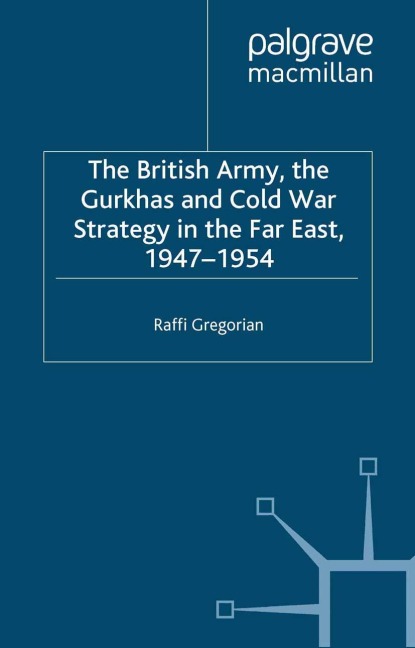 The British Army, the Gurkhas and Cold War Strategy in the Far East, 1947-1954 - Raffi Gregorian