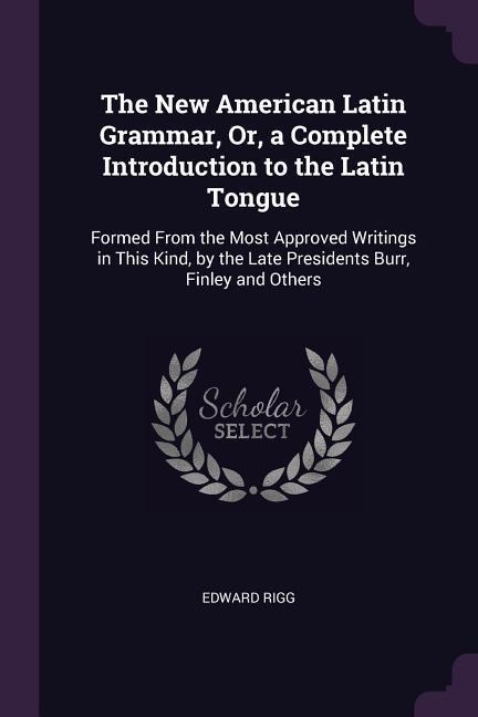 The New American Latin Grammar, Or, a Complete Introduction to the Latin Tongue - Edward Rigg