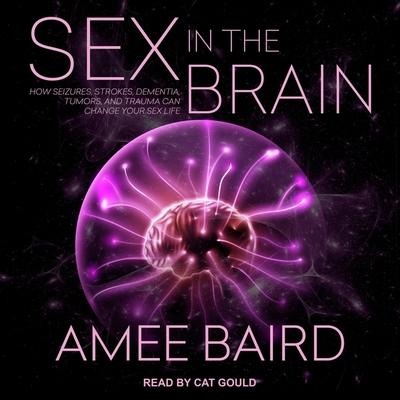 Sex in the Brain Lib/E: How Seizures, Strokes, Dementia, Tumors, and Trauma Can Change Your Sex Life - Amee Baird