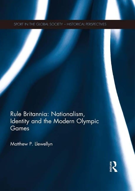 Rule Britannia: Nationalism, Identity and the Modern Olympic Games - Matthew Llewellyn