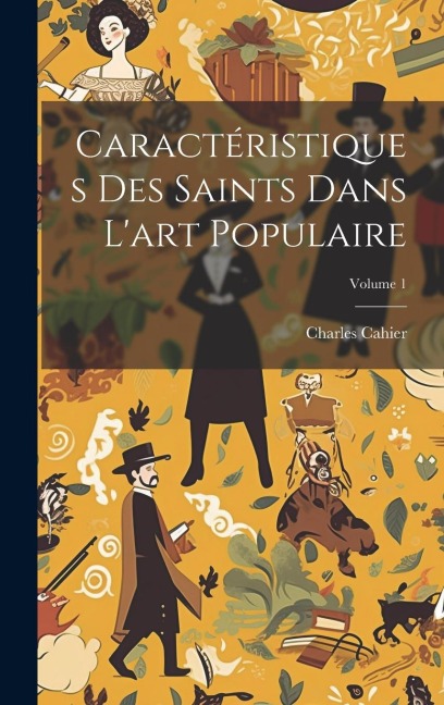 Caractéristiques Des Saints Dans L'art Populaire; Volume 1 - Charles Cahier