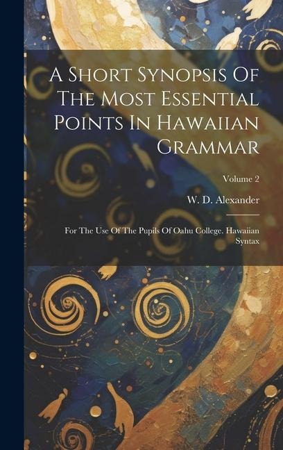 A Short Synopsis Of The Most Essential Points In Hawaiian Grammar: For The Use Of The Pupils Of Oahu College. Hawaiian Syntax; Volume 2 - W. D. Alexander
