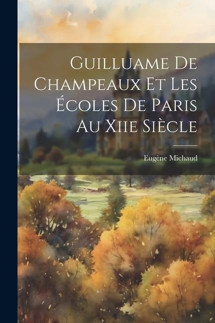 Guilluame De Champeaux Et Les Écoles De Paris Au Xiie Siècle - Eugène Michaud