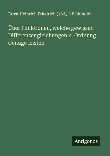 Über Funktionen, welche gewissen Differenzengleichungen n. Ordnung Genüge leisten - Ernst Heinrich Friedrich () Weinnoldt