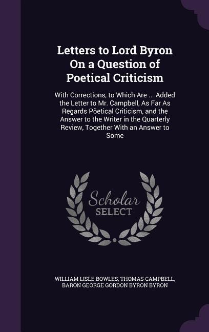 Letters to Lord Byron on a Question of Poetical Criticism: With Corrections, to Which Are ... Added the Letter to Mr. Campbell, as Far as Regards Poet - William Lisle Bowles, Thomas Campbell, Baron George Gordon Byron Byron