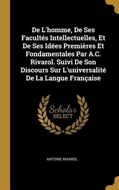 De L'homme, De Ses Facultés Intellectuelles, Et De Ses Idées Premières Et Fondamentales Par A.C. Rivarol. Suivi De Son Discours Sur L'universalité De La Langue Française - Antoine Rivarol