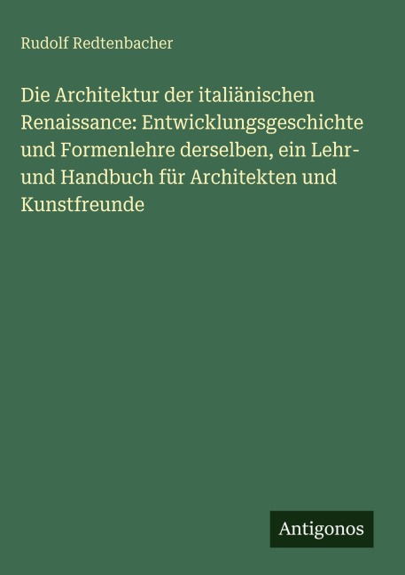 Die Architektur der italiänischen Renaissance: Entwicklungsgeschichte und Formenlehre derselben, ein Lehr- und Handbuch für Architekten und Kunstfreunde - Rudolf Redtenbacher
