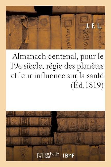 Almanach Centenal, Pour Le 19e Siècle Contenant La Régie Des Planètes, Leur Influence Sur La Santé: Des Hommes, Les Biens de la Terre, Les Changemens - J. F. L.