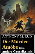 Die Mörder-Amöbe und andere Gruselkrimis - Anthony M. Rud