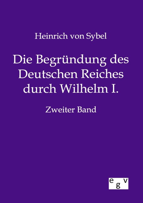 Die Begründung des Deutschen Reiches durch Wilhelm I. - Heinrich Von Sybel