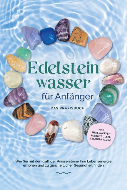 Edelsteinwasser für Anfänger - Das Praxisbuch: Wie Sie mit der Kraft der Wassersteine Ihre Lebensenergie erhöhen und zu ganzheitlicher Gesundheit finden | inkl. Heilwasser herstellen, Chakra u.v.m. - Lorena Bachmann