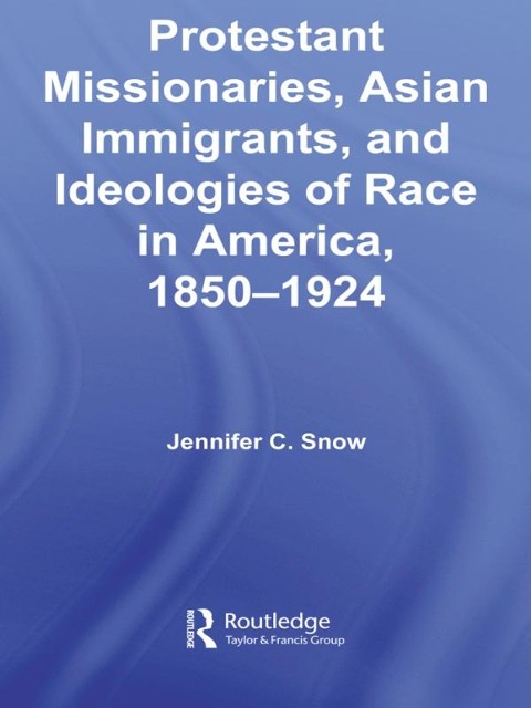 Protestant Missionaries, Asian Immigrants, and Ideologies of Race in America, 1850-1924 - Jennifer Snow
