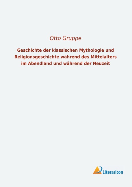 Geschichte der klassischen Mythologie und Religionsgeschichte während des Mittelalters im Abendland und während der Neuzeit - Otto Gruppe