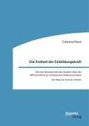 Cover-Bild zum Titel 'Die Freiheit der Einbildungskraft. Von der 'Spontaneität des Denkens' über die 'Willensfreiheit' zur 'ästhetischen Reflexionsfreiheit'' von 'Caterina Rossi'