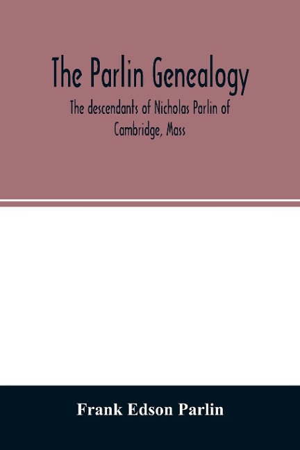 The Parlin genealogy. The descendants of Nicholas Parlin of Cambridge, Mass - Frank Edson Parlin