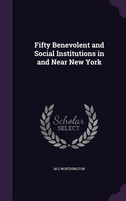 Fifty Benevolent and Social Institutions in and Near New York - M. G. Worthington