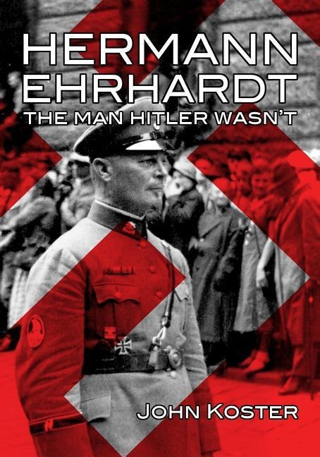 Hermann Ehrhardt: The Man Hitler Wasn't - John Koster