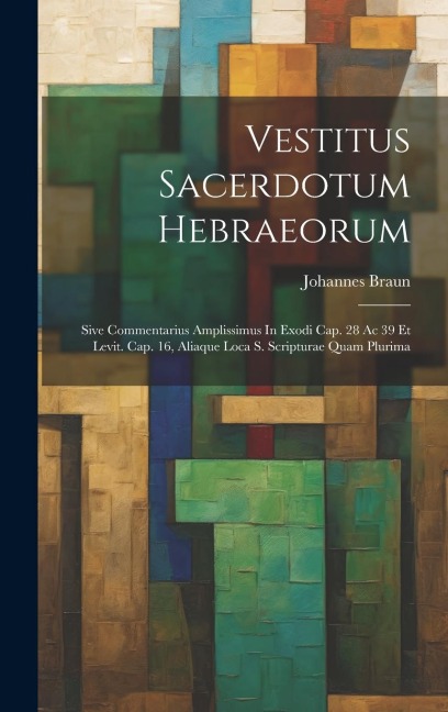 Vestitus Sacerdotum Hebraeorum: Sive Commentarius Amplissimus In Exodi Cap. 28 Ac 39 Et Levit. Cap. 16, Aliaque Loca S. Scripturae Quam Plurima - Johannes Braun