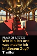 Wer bin ich und was mache ich in diesem Zug? Thriller - Francis Lynde