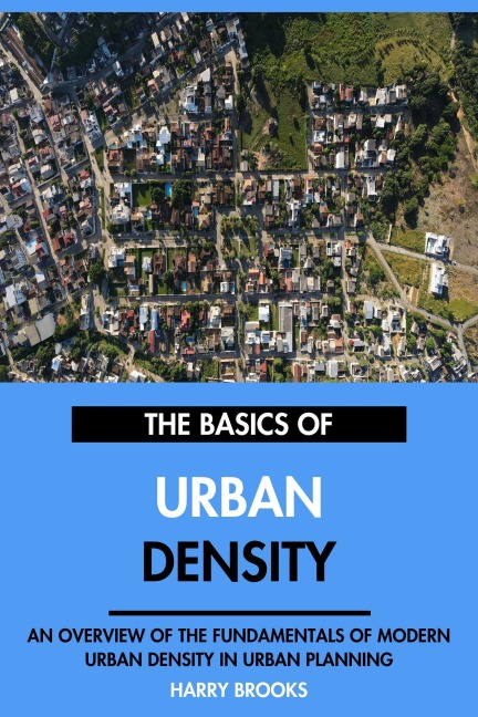 The Basics of Modern Urban Density: An Overview of the Fundamentals of Urban Density in Urban Planning. - Harry Brooks