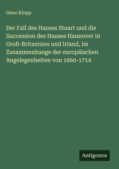 Der Fall des Hauses Stuart und die Succession des Hauses Hannover in Groß-Britannien und Irland, im Zusammenhange der europäischen Angelegenheiten von 1660-1714 - Onno Klopp