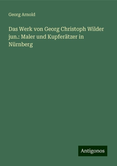 Das Werk von Georg Christoph Wilder jun.: Maler und Kupferätzer in Nürnberg - Georg Arnold