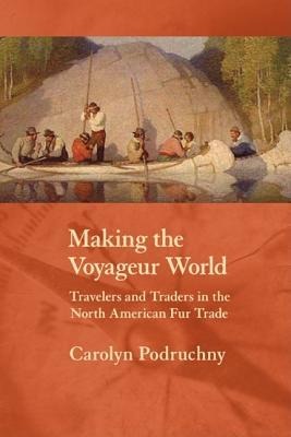 Making the Voyageur World - Carolyn Podruchny