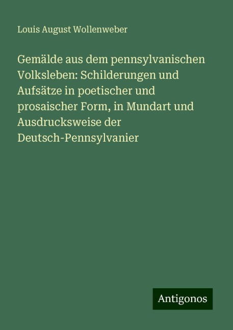 Gemälde aus dem pennsylvanischen Volksleben: Schilderungen und Aufsätze in poetischer und prosaischer Form, in Mundart und Ausdrucksweise der Deutsch-Pennsylvanier - Louis August Wollenweber
