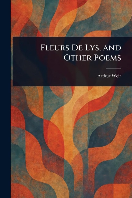 Fleurs De Lys, and Other Poems - Arthur Weir