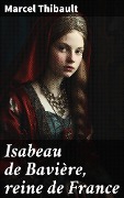 Isabeau de Bavière, reine de France - Marcel Thibault