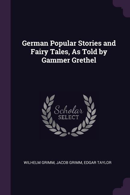 German Popular Stories and Fairy Tales, As Told by Gammer Grethel - Wilhelm Grimm, Jacob Grimm, Edgar Taylor