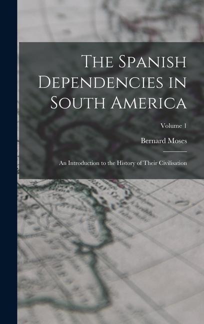 The Spanish Dependencies in South America: An Introduction to the History of Their Civilisation; Volume 1 - Bernard Moses