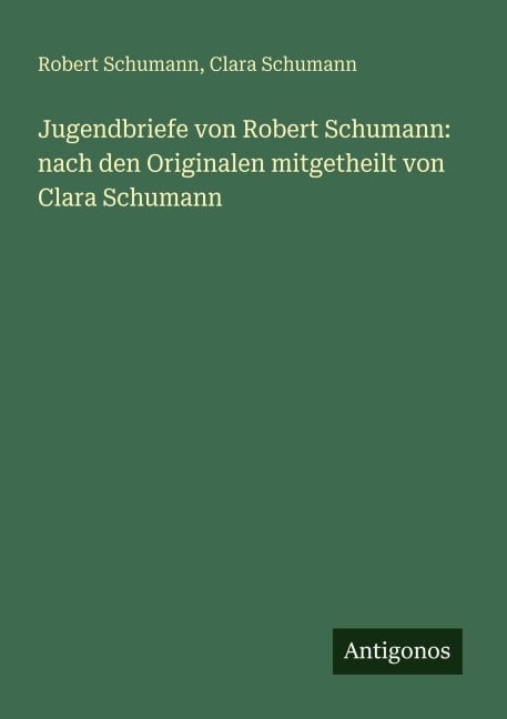 Jugendbriefe von Robert Schumann: nach den Originalen mitgetheilt von Clara Schumann - Robert Schumann, Clara Schumann