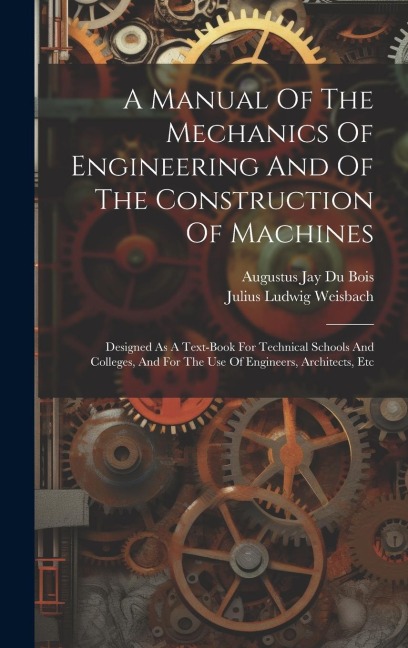 A Manual Of The Mechanics Of Engineering And Of The Construction Of Machines: Designed As A Text-book For Technical Schools And Colleges, And For The - Julius Ludwig Weisbach