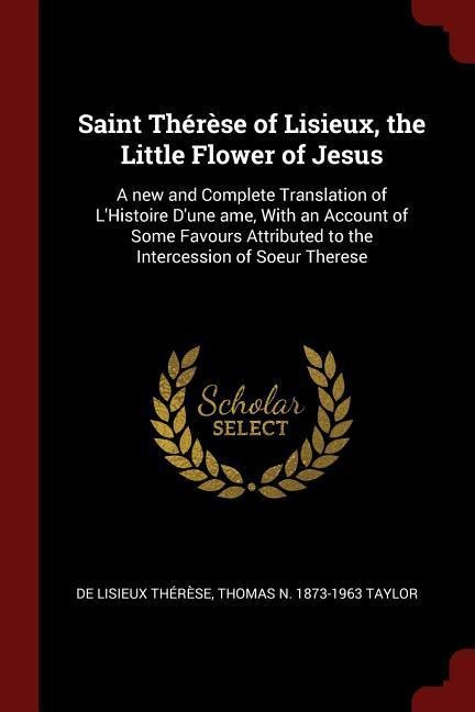Saint Thérèse of Lisieux, the Little Flower of Jesus: A new and Complete Translation of L'Histoire D'une ame, With an Account of Some Favours Attribut - De Lisieux Thérèse, Thomas N. Taylor