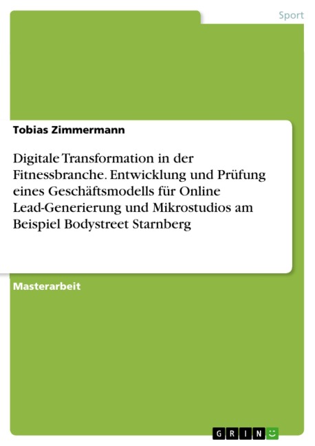 Digitale Transformation in der Fitnessbranche. Entwicklung und Prüfung eines Geschäftsmodells für Online Lead-Generierung und Mikrostudios am Beispiel Bodystreet Starnberg - Tobias Zimmermann