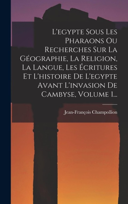 L'egypte Sous Les Pharaons Ou Recherches Sur La Géographie, La Religion, La Langue, Les Écritures Et L'histoire De L'egypte Avant L'invasion De Cambyse, Volume 1... - Jean-François Champollion